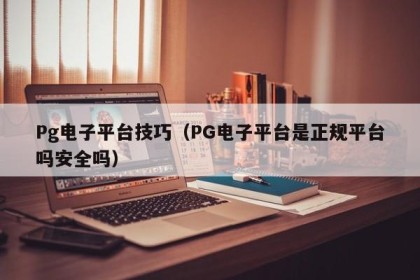 Pg电子平台技巧（PG电子平台是正规平台吗安全吗）