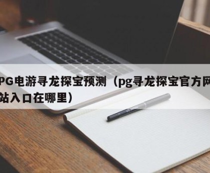 PG电游寻龙探宝预测（pg寻龙探宝官方网站入口在哪里）