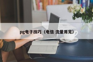 pg电子技巧（电信 流量用完）