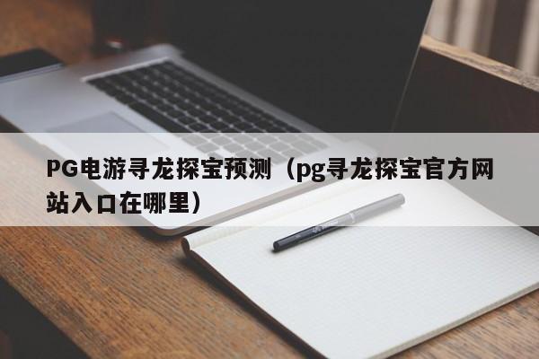 PG电游寻龙探宝预测(pg寻龙探宝官方网站入口在哪里)